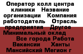 Оператор колл-центра клиники › Название организации ­ Компания-работодатель › Отрасль предприятия ­ Другое › Минимальный оклад ­ 30 000 - Все города Работа » Вакансии   . Ханты-Мансийский,Мегион г.